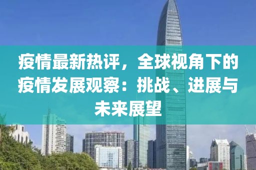 疫情最新熱評(píng)，全球視角下的疫情發(fā)展觀察：挑戰(zhàn)、進(jìn)展與未來展望