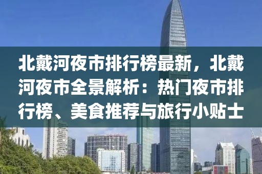 北戴河夜市排行榜最新，北戴河夜市全景解析：熱門(mén)夜市排行榜、美食推薦與旅行小貼士