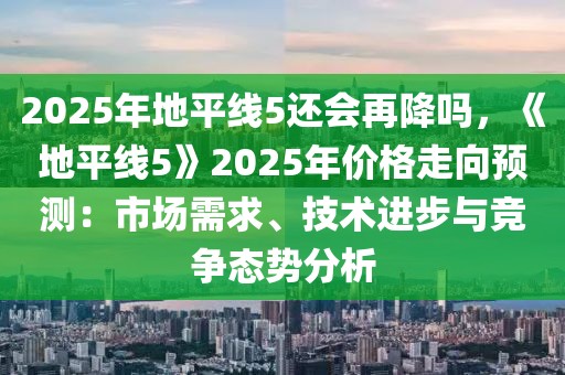 2025年地平線5還會再降嗎，《地平線5》2025年價格走向預(yù)測：市場需求、技術(shù)進(jìn)步與競爭態(tài)勢分析