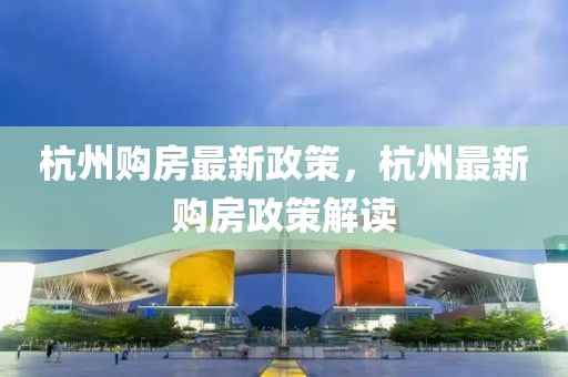 杭州購房最新政策，杭州最新購房政策解讀