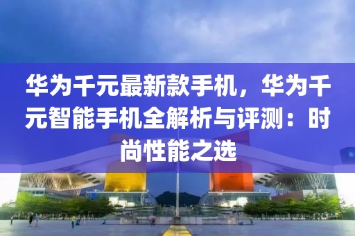 華為千元最新款手機，華為千元智能手機全解析與評測：時尚性能之選