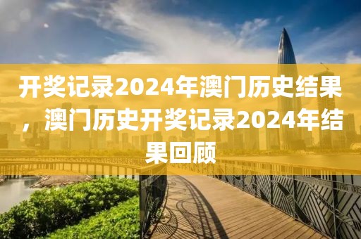 開獎記錄2024年澳門歷史結(jié)果，澳門歷史開獎記錄2024年結(jié)果回顧