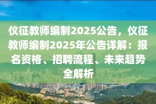 儀征教師編制2025公告，儀征教師編制2025年公告詳解：報名資格、招聘流程、未來趨勢全解析