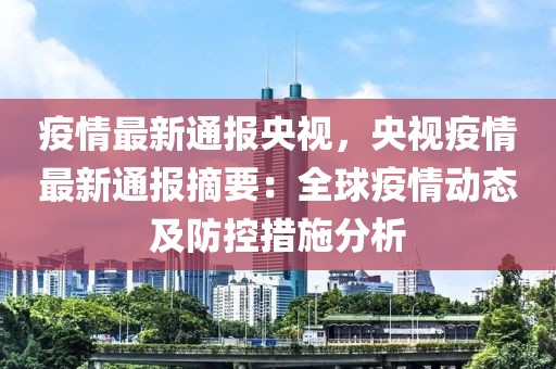 疫情最新通報(bào)央視，央視疫情最新通報(bào)摘要：全球疫情動(dòng)態(tài)及防控措施分析