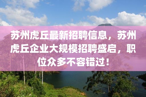 蘇州虎丘最新招聘信息，蘇州虎丘企業(yè)大規(guī)模招聘盛啟，職位眾多不容錯過！