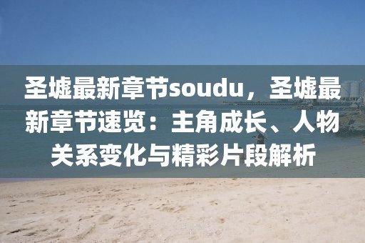 圣墟最新章節(jié)soudu，圣墟最新章節(jié)速覽：主角成長、人物關(guān)系變化與精彩片段解析