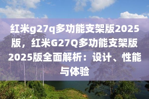 紅米g27q多功能支架版2025版，紅米G27Q多功能支架版2025版全面解析：設(shè)計、性能與體驗