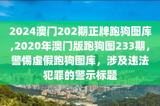 2024澳門(mén)202期正牌跑狗圖庫(kù),2020年澳門(mén)版跑狗圖233期，警惕虛假跑狗圖庫(kù)，涉及違法犯罪的警示標(biāo)題