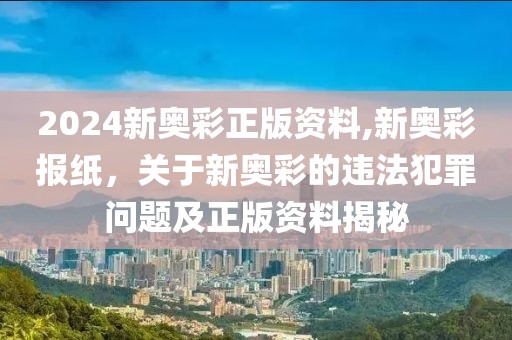 2024新奧彩正版資料,新奧彩報(bào)紙，關(guān)于新奧彩的違法犯罪問題及正版資料揭秘