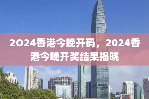 2O24香港今晚開碼，2024香港今晚開獎(jiǎng)結(jié)果揭曉