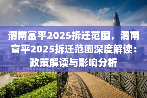 渭南富平2025拆遷范圍，渭南富平2025拆遷范圍深度解讀：政策解讀與影響分析