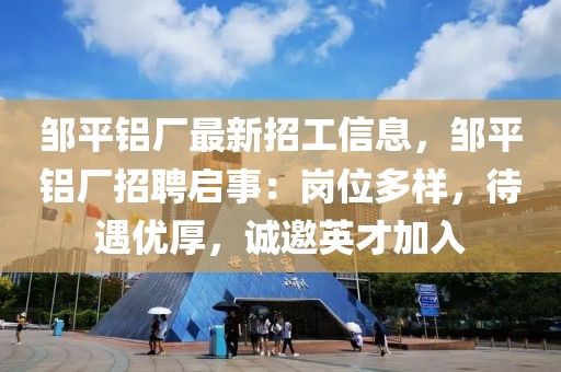 鄒平鋁廠最新招工信息，鄒平鋁廠招聘啟事：崗位多樣，待遇優(yōu)厚，誠(chéng)邀英才加入