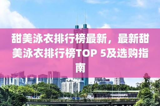 甜美泳衣排行榜最新，最新甜美泳衣排行榜TOP 5及選購指南