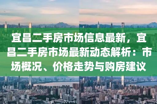 宜昌二手房市場信息最新，宜昌二手房市場最新動態(tài)解析：市場概況、價格走勢與購房建議