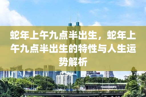 蛇年上午九點半出生，蛇年上午九點半出生的特性與人生運(yùn)勢解析