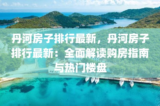 丹河房子排行最新，丹河房子排行最新：全面解讀購房指南與熱門樓盤