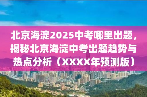 北京海淀2025中考哪里出題，揭秘北京海淀中考出題趨勢(shì)與熱點(diǎn)分析（XXXX年預(yù)測(cè)版）