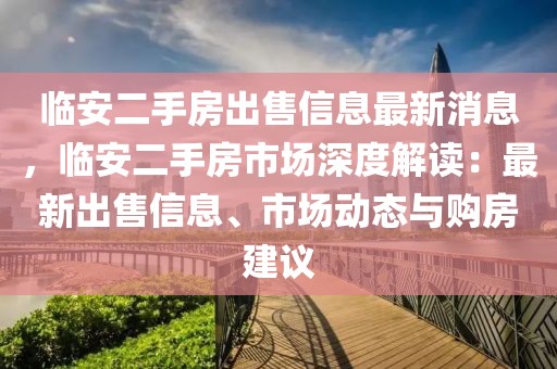 臨安二手房出售信息最新消息，臨安二手房市場深度解讀：最新出售信息、市場動態(tài)與購房建議