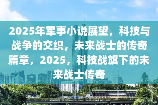 2025年軍事小說展望，科技與戰(zhàn)爭的交織，未來戰(zhàn)士的傳奇篇章，2025，科技戰(zhàn)旗下的未來戰(zhàn)士傳奇