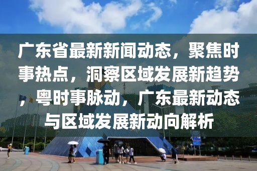 廣東省最新新聞動態(tài)，聚焦時事熱點，洞察區(qū)域發(fā)展新趨勢，粵時事脈動，廣東最新動態(tài)與區(qū)域發(fā)展新動向解析