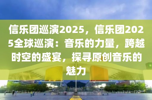 信樂團(tuán)巡演2025，信樂團(tuán)2025全球巡演：音樂的力量，跨越時空的盛宴，探尋原創(chuàng)音樂的魅力