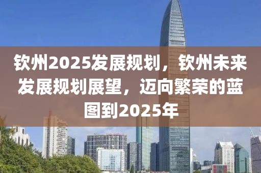 欽州2025發(fā)展規(guī)劃，欽州未來發(fā)展規(guī)劃展望，邁向繁榮的藍(lán)圖到2025年