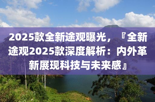 2025款全新途觀曝光，『全新途觀2025款深度解析：內(nèi)外革新展現(xiàn)科技與未來感』