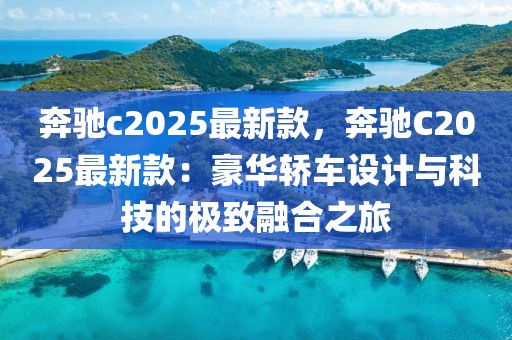 奔馳c2025最新款，奔馳C2025最新款：豪華轎車設(shè)計與科技的極致融合之旅