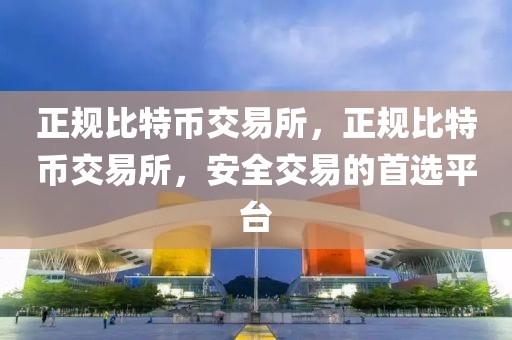 正規(guī)比特幣交易所，正規(guī)比特幣交易所，安全交易的首選平臺(tái)