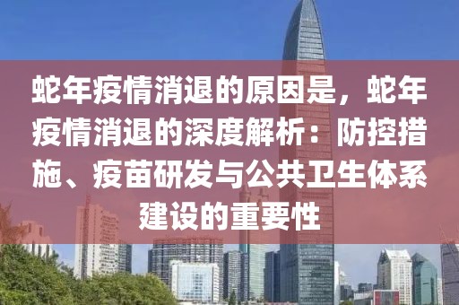 蛇年疫情消退的原因是，蛇年疫情消退的深度解析：防控措施、疫苗研發(fā)與公共衛(wèi)生體系建設的重要性