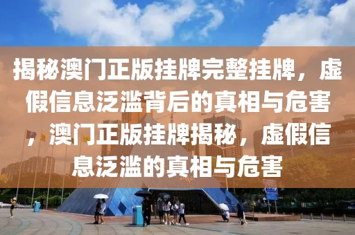 揭秘澳門正版掛牌完整掛牌，虛假信息泛濫背后的真相與危害，澳門正版掛牌揭秘，虛假信息泛濫的真相與危害