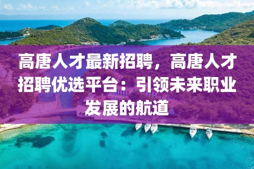 高唐人才最新招聘，高唐人才招聘優(yōu)選平臺：引領(lǐng)未來職業(yè)發(fā)展的航道