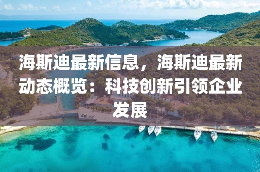 海斯迪最新信息，海斯迪最新動(dòng)態(tài)概覽：科技創(chuàng)新引領(lǐng)企業(yè)發(fā)展