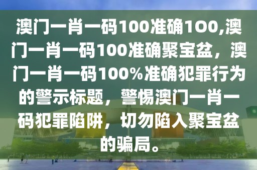 澳門一肖一碼100準確1O0,澳門一肖一碼100準確聚寶盆，澳門一肖一碼100%準確犯罪行為的警示標題，警惕澳門一肖一碼犯罪陷阱，切勿陷入聚寶盆的騙局。