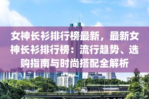 女神長衫排行榜最新，最新女神長衫排行榜：流行趨勢、選購指南與時尚搭配全解析