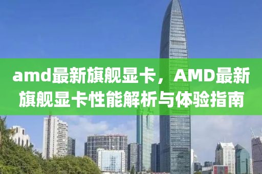 amd最新旗艦顯卡，AMD最新旗艦顯卡性能解析與體驗(yàn)指南