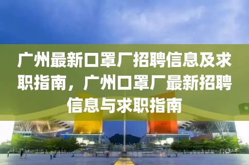 廣州最新口罩廠招聘信息及求職指南，廣州口罩廠最新招聘信息與求職指南