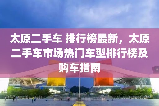 太原二手車 排行榜最新，太原二手車市場熱門車型排行榜及購車指南