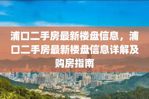 浦口二手房最新樓盤信息，浦口二手房最新樓盤信息詳解及購房指南