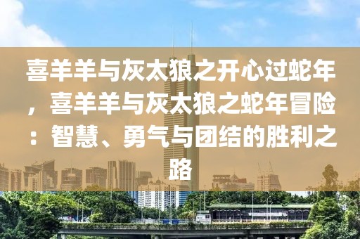 喜羊羊與灰太狼之開心過蛇年，喜羊羊與灰太狼之蛇年冒險：智慧、勇氣與團結(jié)的勝利之路