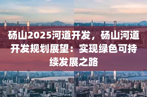 碭山2025河道開發(fā)，碭山河道開發(fā)規(guī)劃展望：實現(xiàn)綠色可持續(xù)發(fā)展之路