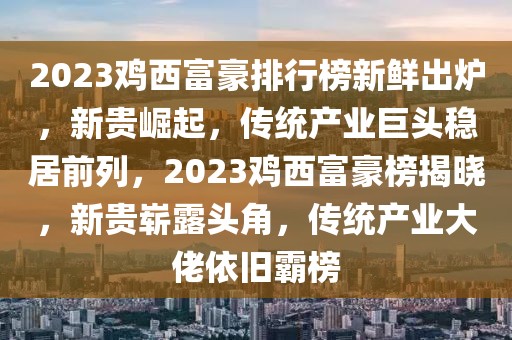 2023雞西富豪排行榜新鮮出爐，新貴崛起，傳統(tǒng)產(chǎn)業(yè)巨頭穩(wěn)居前列，2023雞西富豪榜揭曉，新貴嶄露頭角，傳統(tǒng)產(chǎn)業(yè)大佬依舊霸榜