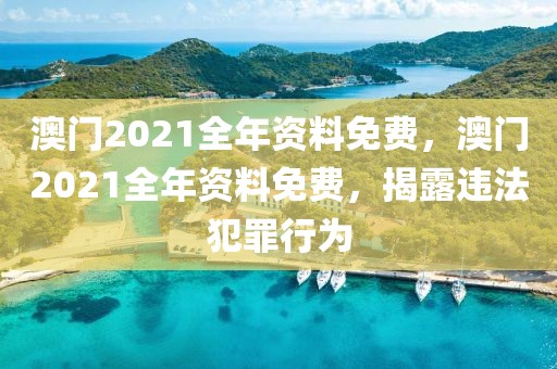 澳門2021全年資料免費，澳門2021全年資料免費，揭露違法犯罪行為