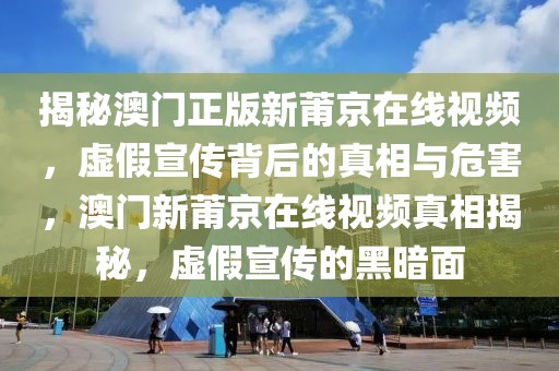 揭秘澳門(mén)正版新莆京在線視頻，虛假宣傳背后的真相與危害，澳門(mén)新莆京在線視頻真相揭秘，虛假宣傳的黑暗面