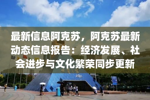 最新信息阿克蘇，阿克蘇最新動態(tài)信息報告：經(jīng)濟(jì)發(fā)展、社會進(jìn)步與文化繁榮同步更新