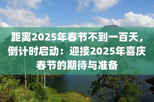 距離2025年春節(jié)不到一百天，倒計(jì)時(shí)啟動(dòng)：迎接2025年喜慶春節(jié)的期待與準(zhǔn)備