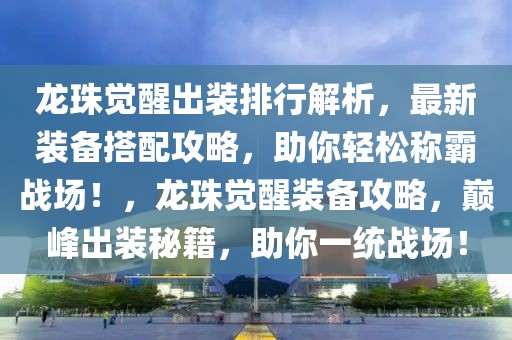 龍珠覺醒出裝排行解析，最新裝備搭配攻略，助你輕松稱霸戰(zhàn)場！，龍珠覺醒裝備攻略，巔峰出裝秘籍，助你一統(tǒng)戰(zhàn)場！