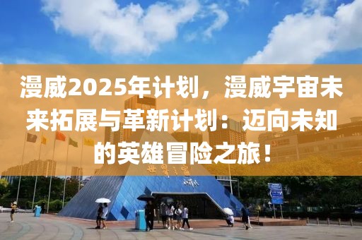 漫威2025年計(jì)劃，漫威宇宙未來拓展與革新計(jì)劃：邁向未知的英雄冒險(xiǎn)之旅！