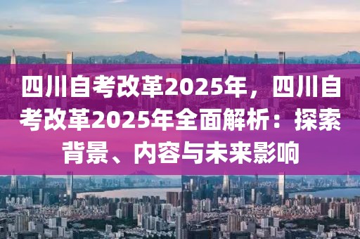 四川自考改革2025年，四川自考改革2025年全面解析：探索背景、內(nèi)容與未來影響