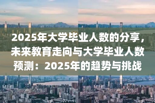 2025年大學(xué)畢業(yè)人數(shù)的分享，未來(lái)教育走向與大學(xué)畢業(yè)人數(shù)預(yù)測(cè)：2025年的趨勢(shì)與挑戰(zhàn)